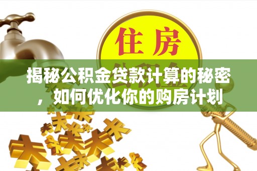 代县揭秘公积金贷款计算的秘密，如何优化你的购房计划