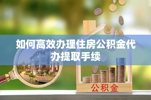 代县如何高效办理住房公积金代办提取手续