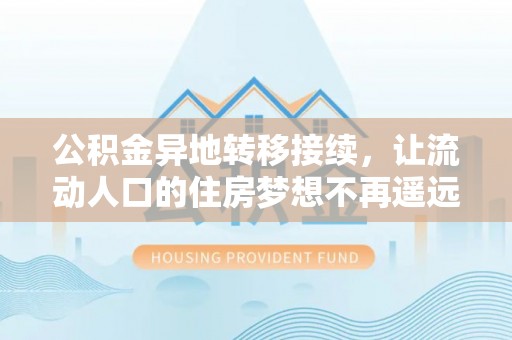 代县公积金异地转移接续，让流动人口的住房梦想不再遥远