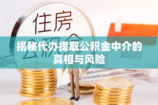 代县揭秘代办提取公积金中介的真相与风险