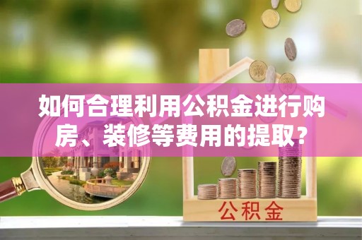 代县如何合理利用公积金进行购房、装修等费用的提取？