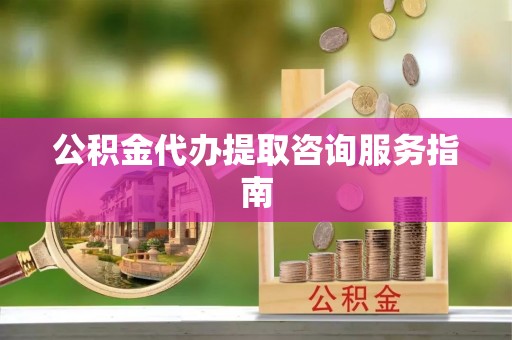 代县公积金代办提取咨询服务指南
