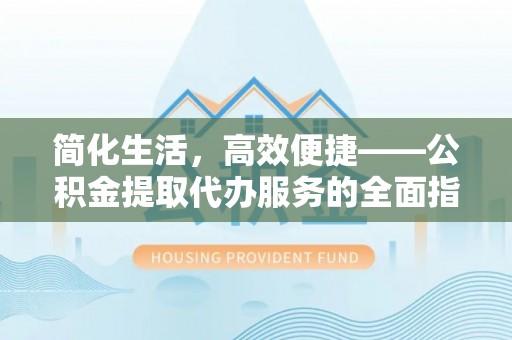 代县简化生活，高效便捷——公积金提取代办服务的全面指南