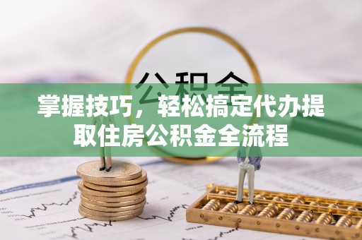 代县掌握技巧，轻松搞定代办提取住房公积金全流程