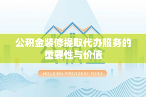 代县公积金装修提取代办服务的重要性与价值