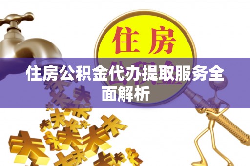代县住房公积金代办提取服务全面解析