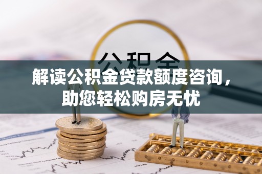 代县解读公积金贷款额度咨询，助您轻松购房无忧
