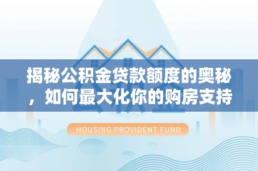 代县揭秘公积金贷款额度的奥秘，如何最大化你的购房支持？