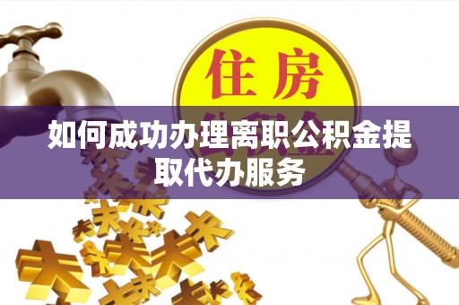 代县如何成功办理离职公积金提取代办服务