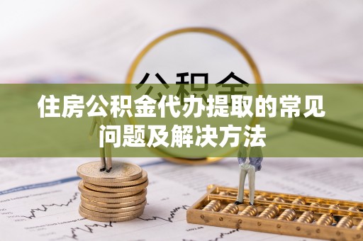 代县住房公积金代办提取的常见问题及解决方法