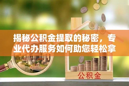 代县揭秘公积金提取的秘密，专业代办服务如何助您轻松拿钱