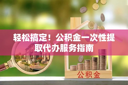代县轻松搞定！公积金一次性提取代办服务指南