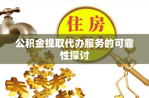 代县公积金提取代办服务的可靠性探讨
