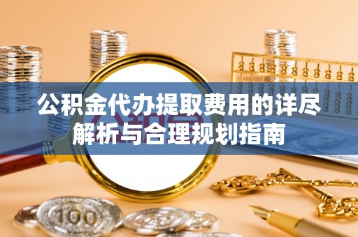 代县公积金代办提取费用的详尽解析与合理规划指南