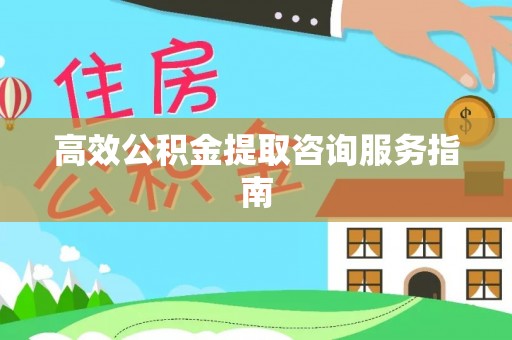 代县高效公积金提取咨询服务指南