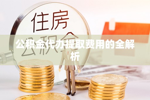 代县公积金代办提取费用的全解析