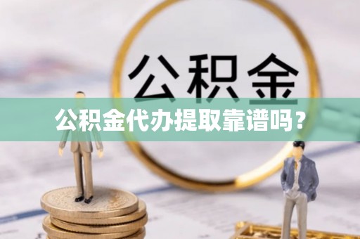 代县公积金代办提取靠谱吗？