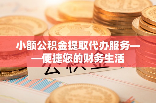 代县小额公积金提取代办服务——便捷您的财务生活
