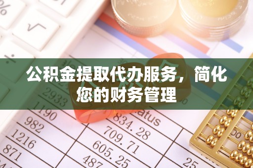 代县公积金提取代办服务，简化您的财务管理