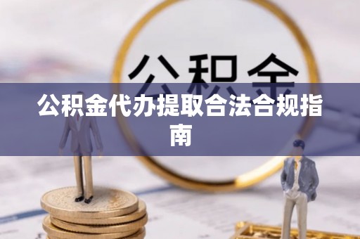 代县公积金代办提取合法合规指南