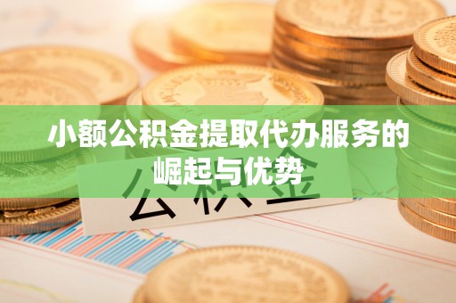 代县小额公积金提取代办服务的崛起与优势