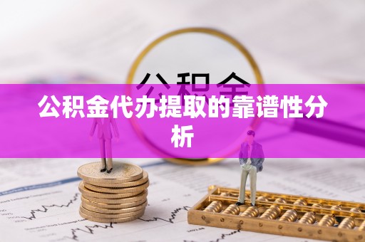 代县公积金代办提取的靠谱性分析