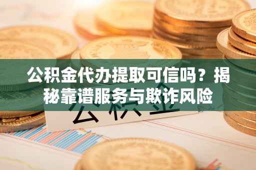 代县公积金代办提取可信吗？揭秘靠谱服务与欺诈风险