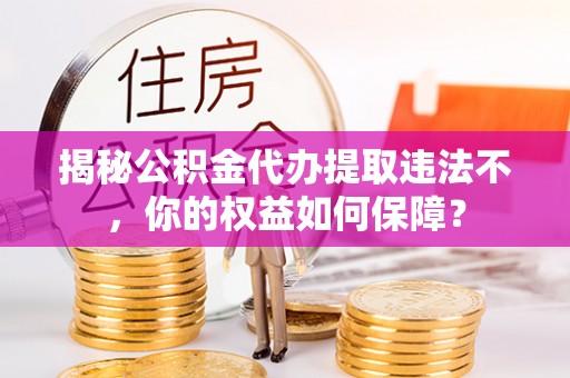 代县揭秘公积金代办提取违法不，你的权益如何保障？